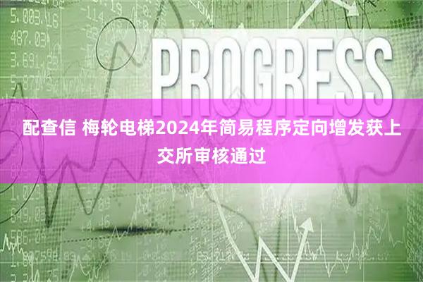 配查信 梅轮电梯2024年简易程序定向增发获上交所审核通过