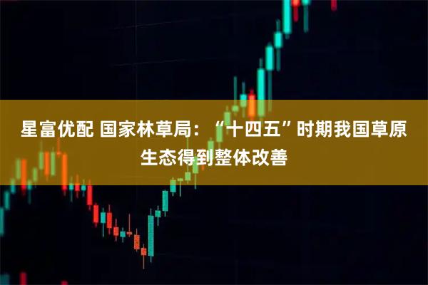 星富优配 国家林草局：“十四五”时期我国草原生态得到整体改善