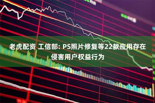 老虎配资 工信部: PS照片修复等22款应用存在侵害用户权益行为