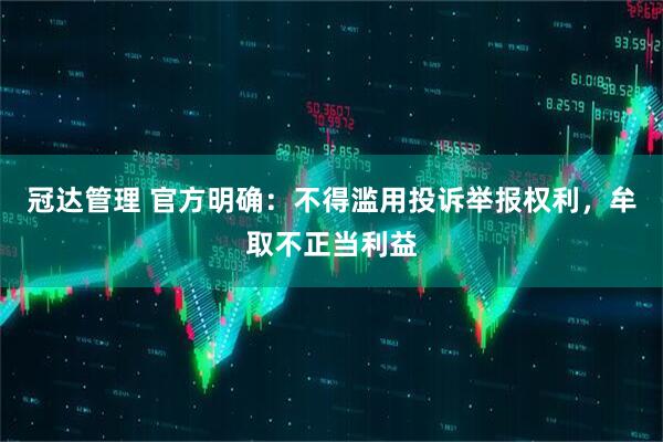 冠达管理 官方明确：不得滥用投诉举报权利，牟取不正当利益
