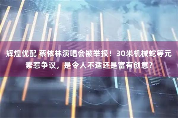 辉煌优配 蔡依林演唱会被举报！30米机械蛇等元素惹争议，是令人不适还是富有创意？