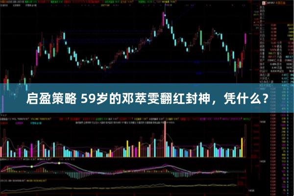 启盈策略 59岁的邓萃雯翻红封神，凭什么？