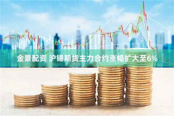 金景配资 沪锡期货主力合约涨幅扩大至6%