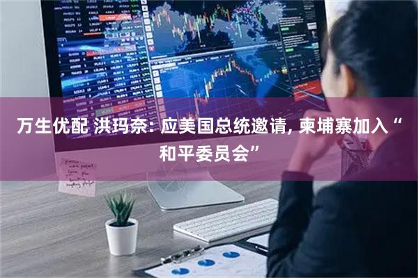 万生优配 洪玛奈: 应美国总统邀请, 柬埔寨加入“和平委员会”