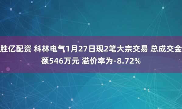 胜亿配资 科林电气1月27日现2笔大宗交易 总成交金额546万元 溢价率为-8.72%