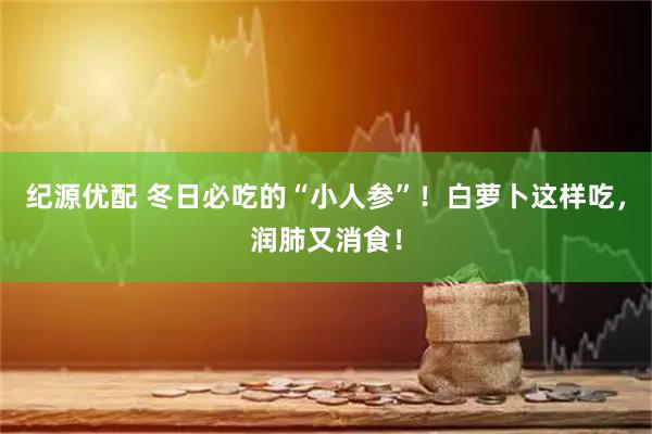纪源优配 冬日必吃的“小人参”！白萝卜这样吃，润肺又消食！