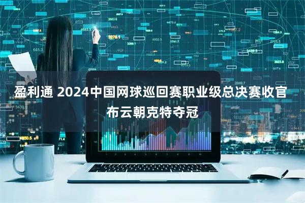 盈利通 2024中国网球巡回赛职业级总决赛收官 布云朝克特夺冠