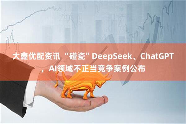 大鑫优配资讯 “碰瓷”DeepSeek、ChatGPT，AI领域不正当竞争案例公布