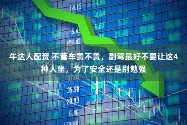 牛达人配资 不管车贵不贵，副驾最好不要让这4种人坐，为了安全还是别勉强