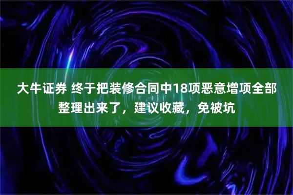 大牛证券 终于把装修合同中18项恶意增项全部整理出来了，建议收藏，免被坑